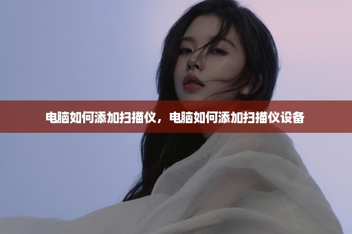 电脑如何添加扫描仪，电脑如何添加扫描仪设备 