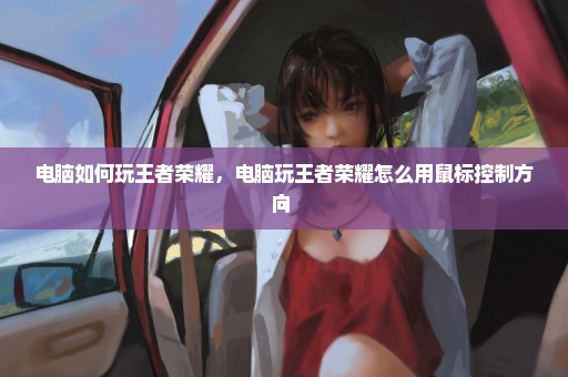 电脑如何玩王者荣耀，电脑玩王者荣耀怎么用鼠标控制方向 