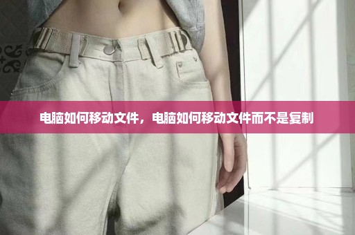电脑如何移动文件，电脑如何移动文件而不是复制 