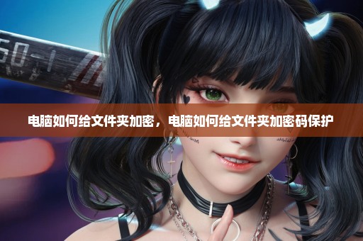 电脑如何给文件夹加密，电脑如何给文件夹加密码保护 