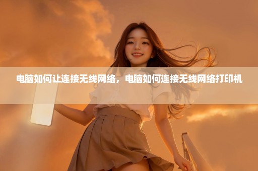 电脑如何让连接无线网络，电脑如何连接无线网络打印机 