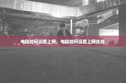 电脑如何设置上网，电脑如何设置上网优先 