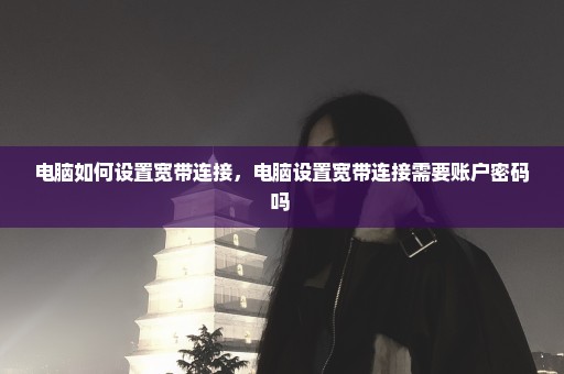 电脑如何设置宽带连接，电脑设置宽带连接需要账户密码吗 
