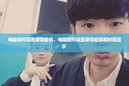 电脑如何设置屏保密码，电脑如何设置屏保密码和时间显示 