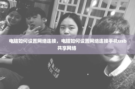 电脑如何设置网络连接，电脑如何设置网络连接手机usb共享网络 