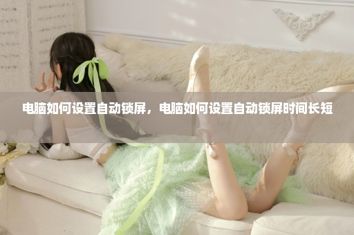 电脑如何设置自动锁屏，电脑如何设置自动锁屏时间长短 