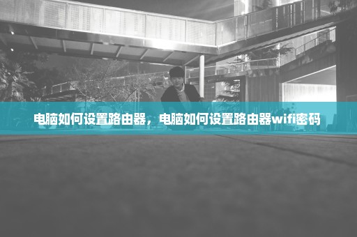 电脑如何设置路由器，电脑如何设置路由器wifi密码 