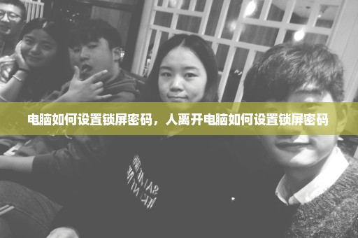 电脑如何设置锁屏密码，人离开电脑如何设置锁屏密码 