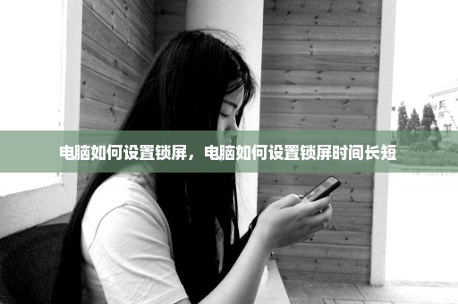 电脑如何设置锁屏，电脑如何设置锁屏时间长短 