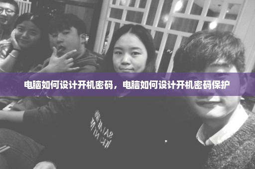 电脑如何设计开机密码，电脑如何设计开机密码保护 