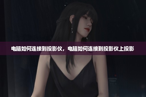 电脑如何连接到投影仪，电脑如何连接到投影仪上投影 