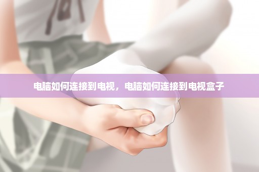 电脑如何连接到电视，电脑如何连接到电视盒子 