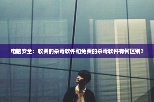 电脑安全：收费的杀毒软件和免费的杀毒软件有何区别？
