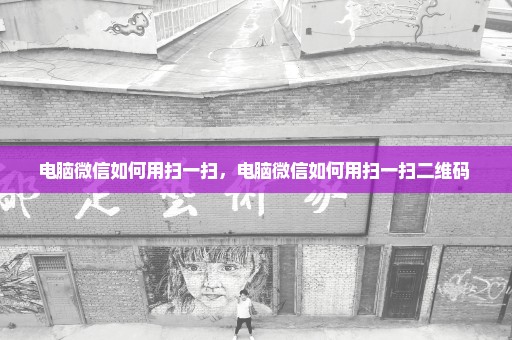 电脑微信如何用扫一扫，电脑微信如何用扫一扫二维码 