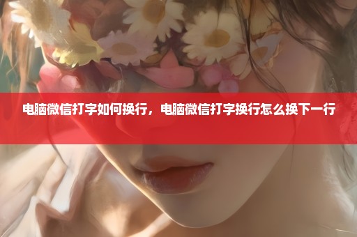 电脑微信打字如何换行，电脑微信打字换行怎么换下一行 