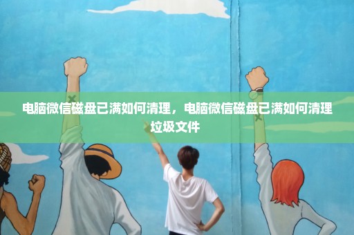 电脑微信磁盘已满如何清理，电脑微信磁盘已满如何清理垃圾文件 