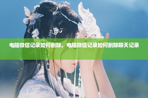 电脑微信记录如何删除，电脑微信记录如何删除聊天记录 