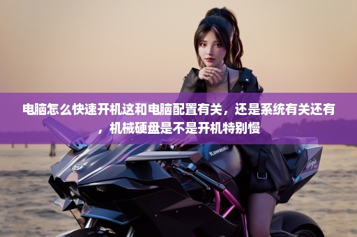电脑怎么快速开机这和电脑配置有关，还是系统有关还有，机械硬盘是不是开机特别慢