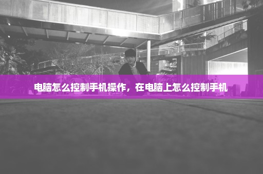 电脑怎么控制手机操作，在电脑上怎么控制手机 