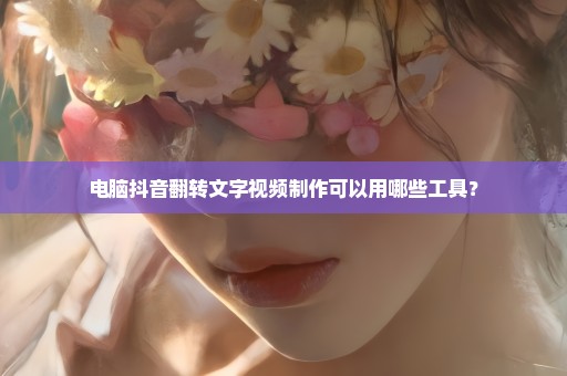 电脑抖音翻转文字视频制作可以用哪些工具？