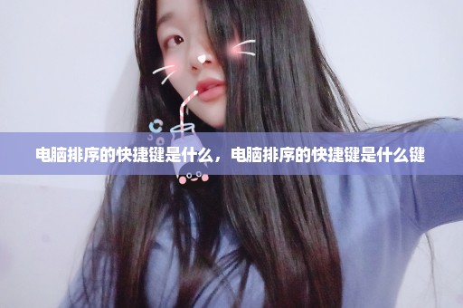 电脑排序的快捷键是什么，电脑排序的快捷键是什么键 
