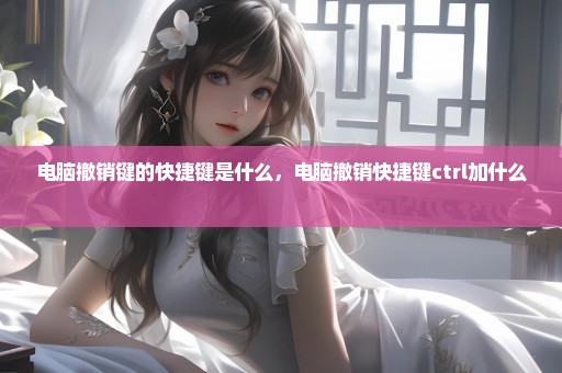 电脑撤销键的快捷键是什么，电脑撤销快捷键ctrl加什么 