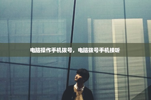 电脑操作手机拨号，电脑拨号手机接听 