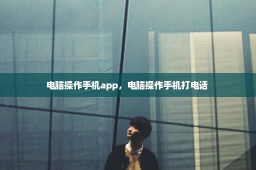 电脑操作手机app，电脑操作手机打电话 