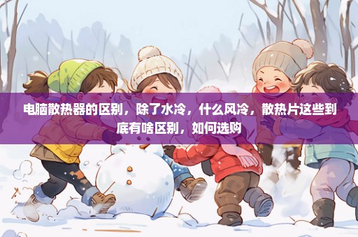 电脑散热器的区别，除了水冷，什么风冷，散热片这些到底有啥区别，如何选购
