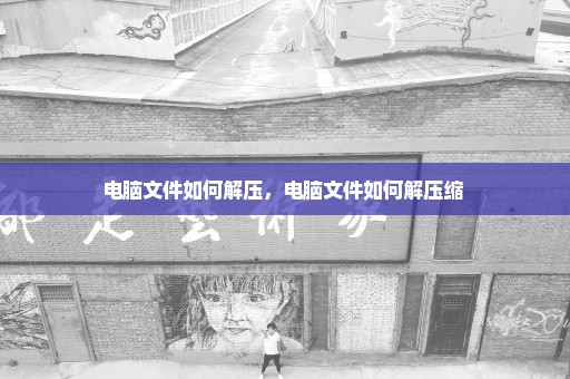 电脑文件如何解压，电脑文件如何解压缩 