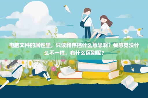 电脑文件的属性里，只读和存档什么意思啊？我感觉没什么不一样，有什么区别呢？