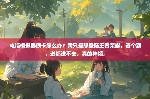 电脑模拟器很卡怎么办？我只是想登陆王者荣耀，签个到，进都进不去，真的神烦。