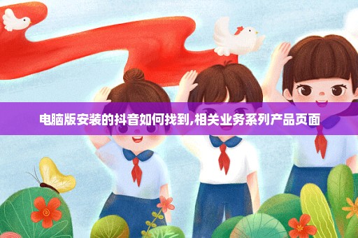 电脑版安装的抖音如何找到,相关业务系列产品页面