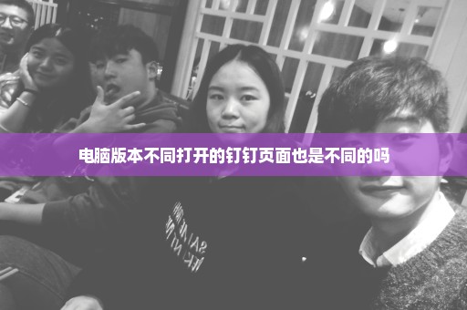 电脑版本不同打开的钉钉页面也是不同的吗