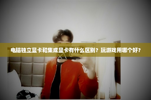 电脑独立显卡和集成显卡有什么区别？玩游戏用哪个好？