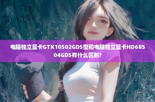 电脑独立显卡GTX10502GD5型和电脑独立显卡HD68504GD5有什么区别?