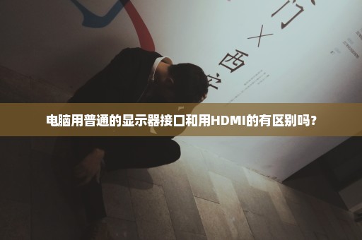 电脑用普通的显示器接口和用HDMI的有区别吗？