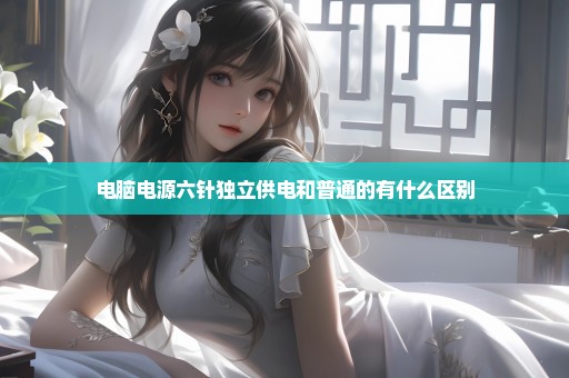 电脑电源六针独立供电和普通的有什么区别