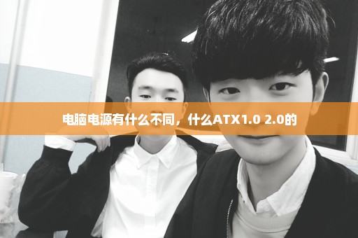 电脑电源有什么不同，什么ATX1.0 2.0的
