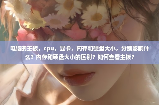 电脑的主板，cpu，显卡，内存和硬盘大小，分别影响什么？内存和硬盘大小的区别？如何查看主板？