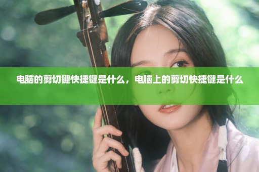 电脑的剪切键快捷键是什么，电脑上的剪切快捷键是什么 