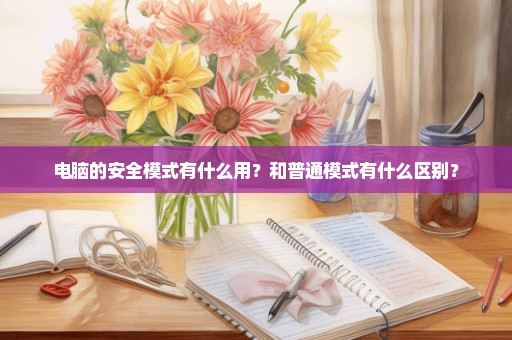 电脑的安全模式有什么用？和普通模式有什么区别？