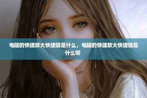 电脑的快捷放大快捷键是什么，电脑的快捷放大快捷键是什么啊 