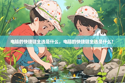 电脑的快捷键全选是什么，电脑的快捷键全选是什么? 