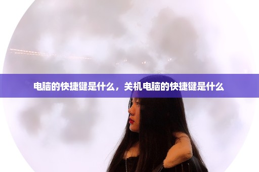 电脑的快捷键是什么，关机电脑的快捷键是什么 