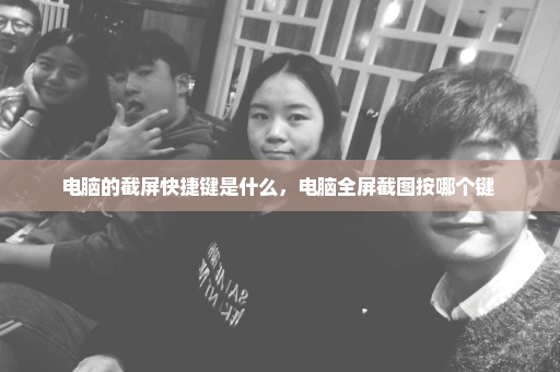 电脑的截屏快捷键是什么，电脑全屏截图按哪个键 