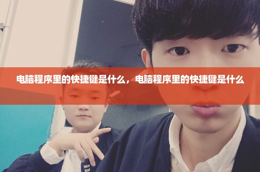 电脑程序里的快捷键是什么，电脑程序里的快捷键是什么 