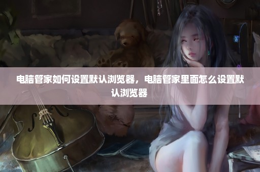 电脑管家如何设置默认浏览器，电脑管家里面怎么设置默认浏览器 