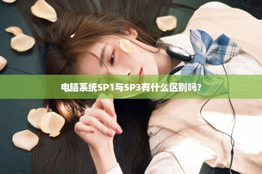 电脑系统SP1与SP3有什么区别吗？