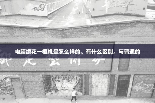 电脑绣花一框机是怎么样的。有什么区别。与普通的